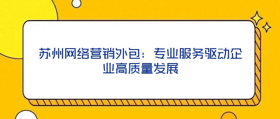 蘇州網(wǎng)絡營銷外包：專業(yè)服務驅動企業(yè)高質(zhì)量發(fā)展