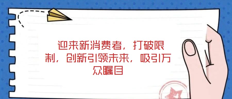  迎來(lái)新消費(fèi)者，打破限制，創(chuàng)新引領(lǐng)未來(lái)，吸引萬(wàn)眾矚目
