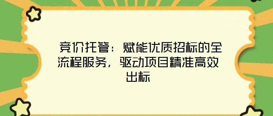 競價托管：賦能優(yōu)質(zhì)招標(biāo)的全流程服務(wù)，驅(qū)動項(xiàng)目精準(zhǔn)高效出標(biāo)