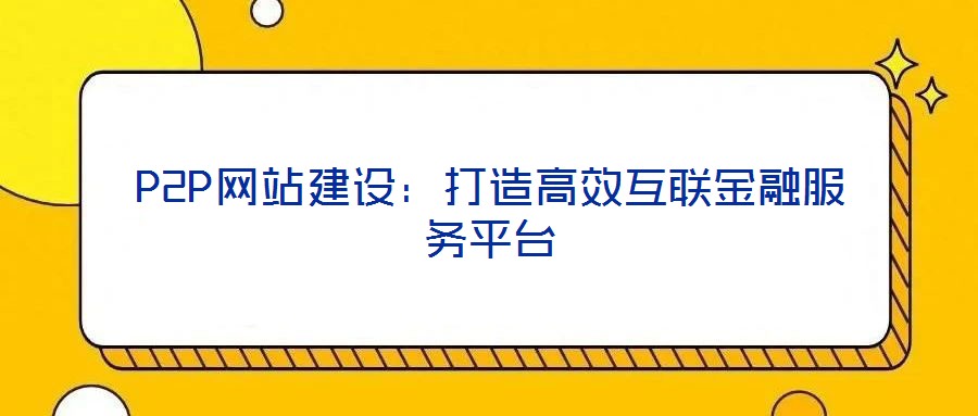 P2P網(wǎng)站建設(shè)：打造高效互聯(lián)金融服務(wù)平臺(tái)