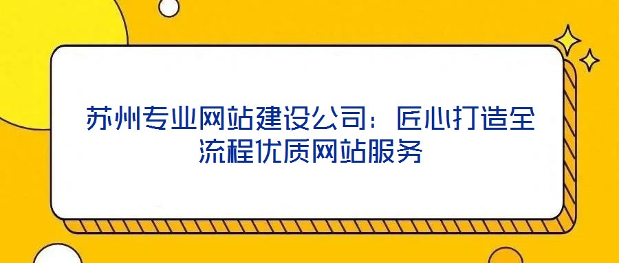 蘇州專業(yè)網(wǎng)站建設(shè)公司：匠心打造全流程優(yōu)質(zhì)網(wǎng)站服務(wù)