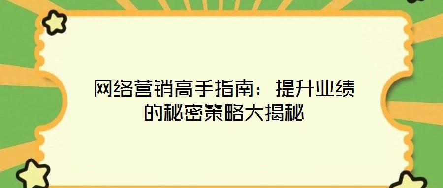 網(wǎng)絡(luò)營銷高手指南：提升業(yè)績的秘密策略大揭秘