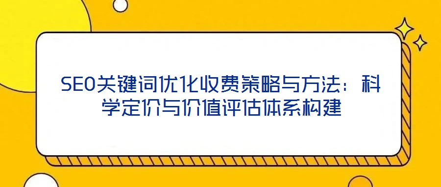 SEO關(guān)鍵詞優(yōu)化收費策略與方法：科學(xué)定價與價值評估體系構(gòu)建