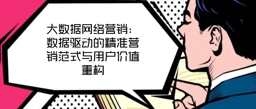 大數(shù)據(jù)網(wǎng)絡(luò)營銷：數(shù)據(jù)驅(qū)動的精準(zhǔn)營銷范式與用戶價值重構(gòu)