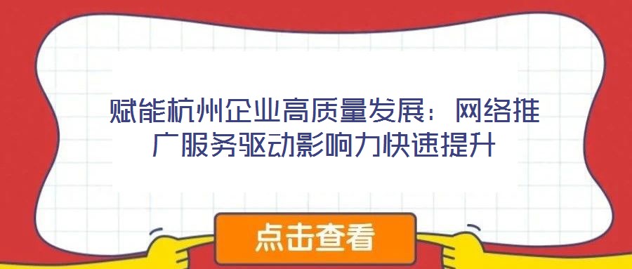 賦能杭州企業(yè)高質(zhì)量發(fā)展：網(wǎng)絡推廣服務驅(qū)動影響力快速提升