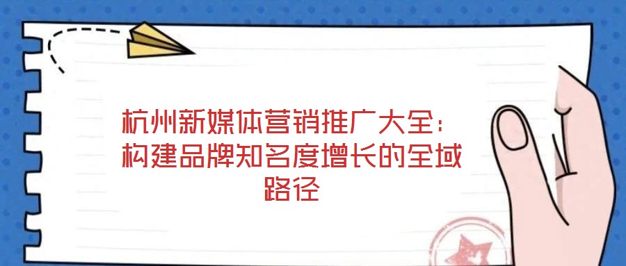 杭州新媒體營銷推廣大全：構(gòu)建品牌知名度增長的全域路徑