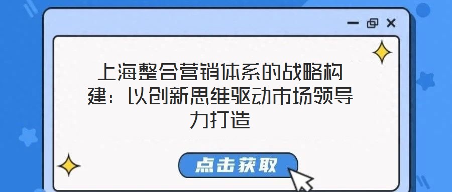 上海整合營銷體系的戰(zhàn)略構(gòu)建：以創(chuàng)新思維驅(qū)動市場領(lǐng)導(dǎo)力打造