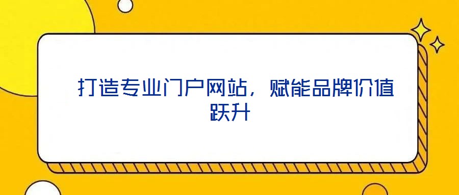  打造專業(yè)門戶網(wǎng)站，賦能品牌價值躍升