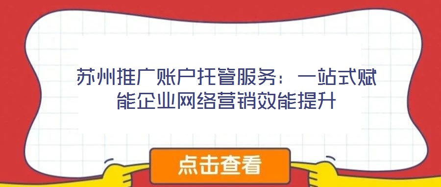 蘇州推廣賬戶托管服務(wù)：一站式賦能企業(yè)網(wǎng)絡(luò)營銷效能提升