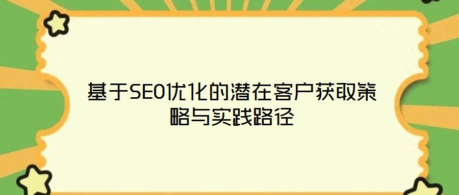 基于SEO優(yōu)化的潛在客戶獲取策略與實(shí)踐路徑