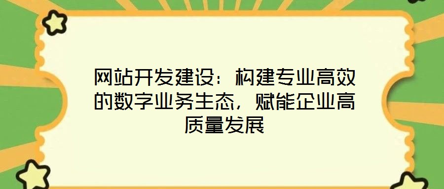 網(wǎng)站開發(fā)建設(shè)：構(gòu)建專業(yè)高效的數(shù)字業(yè)務(wù)生態(tài)，賦能企業(yè)高質(zhì)量發(fā)展