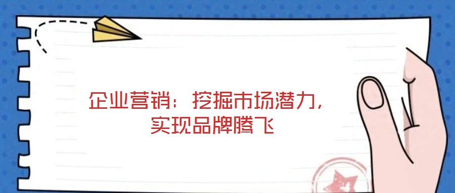 企業(yè)營(yíng)銷：挖掘市場(chǎng)潛力，實(shí)現(xiàn)品牌騰飛