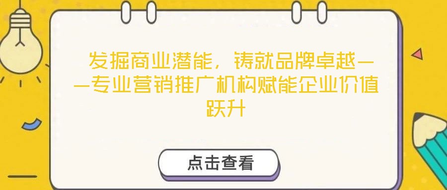  發(fā)掘商業(yè)潛能，鑄就品牌卓越——專業(yè)營銷推廣機構(gòu)賦能企業(yè)價值躍升