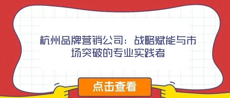 杭州品牌營銷公司：戰(zhàn)略賦能與市場突破的專業(yè)實(shí)踐者
