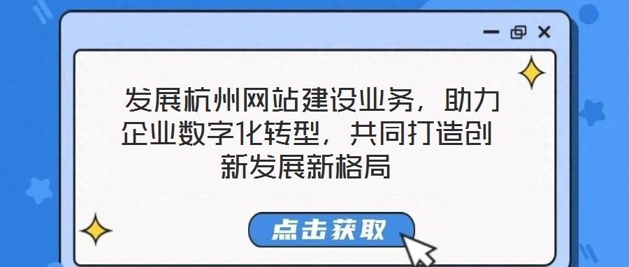  發(fā)展杭州網(wǎng)站建設(shè)業(yè)務(wù)，助力企業(yè)數(shù)字化轉(zhuǎn)型，共同打造創(chuàng)新發(fā)展新格局