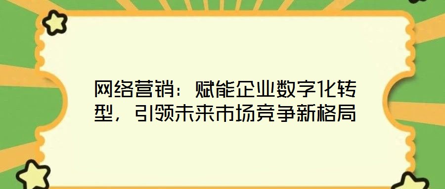 網(wǎng)絡(luò)營銷：賦能企業(yè)數(shù)字化轉(zhuǎn)型，引領(lǐng)未來市場競爭新格局