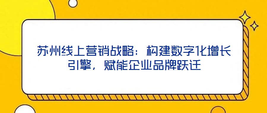 蘇州線上營銷戰(zhàn)略：構(gòu)建數(shù)字化增長引擎，賦能企業(yè)品牌躍遷
