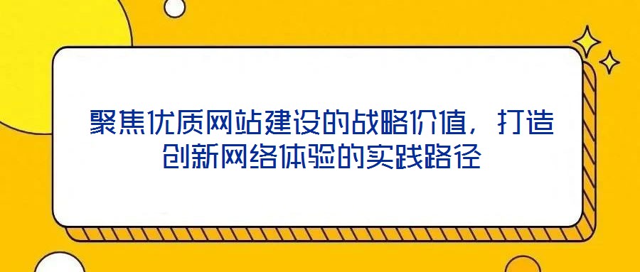 聚焦優(yōu)質(zhì)網(wǎng)站建設(shè)的戰(zhàn)略?xún)r(jià)值，打造創(chuàng)新網(wǎng)絡(luò)體驗(yàn)的實(shí)踐路徑