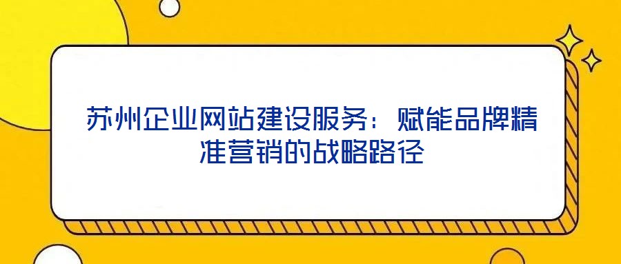 蘇州企業(yè)網(wǎng)站建設(shè)服務(wù)：賦能品牌精準(zhǔn)營銷的戰(zhàn)略路徑