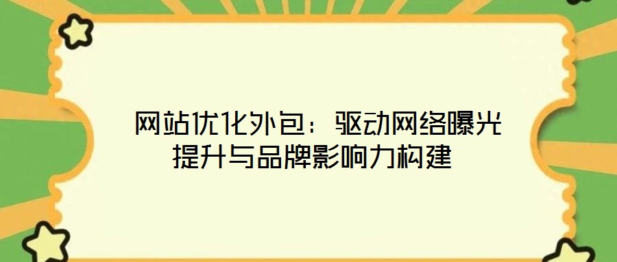  網(wǎng)站優(yōu)化外包：驅(qū)動網(wǎng)絡曝光提升與品牌影響力構建