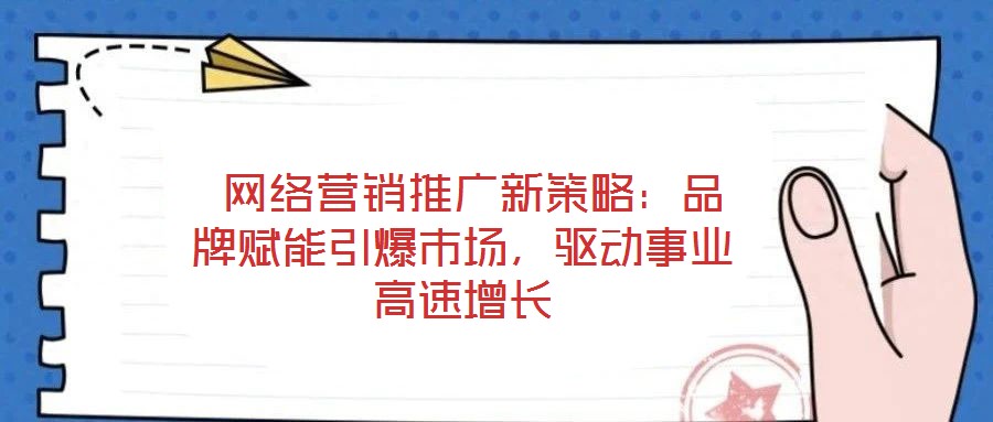  網(wǎng)絡(luò)營銷推廣新策略：品牌賦能引爆市場，驅(qū)動事業(yè)高速增長