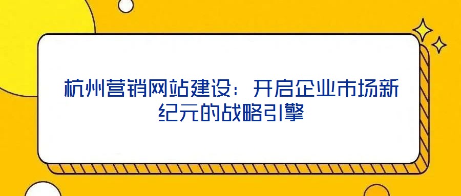 杭州營(yíng)銷(xiāo)網(wǎng)站建設(shè)：開(kāi)啟企業(yè)市場(chǎng)新紀(jì)元的戰(zhàn)略引擎