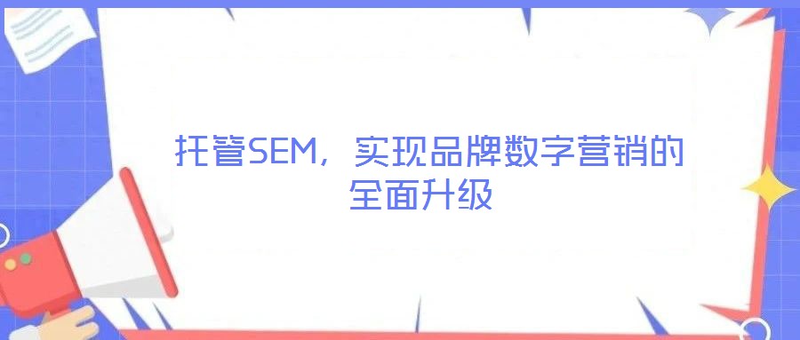  托管SEM，實現(xiàn)品牌數(shù)字營銷的全面升級