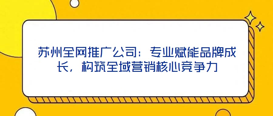 蘇州全網(wǎng)推廣公司：專業(yè)賦能品牌成長(zhǎng)，構(gòu)筑全域營(yíng)銷核心競(jìng)爭(zhēng)力