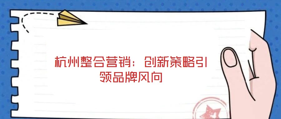 杭州整合營銷：創(chuàng)新策略引領(lǐng)品牌風(fēng)向