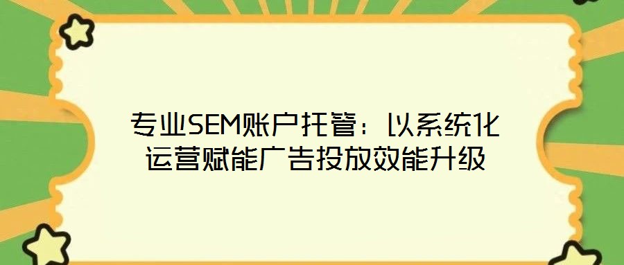 專業(yè)SEM賬戶托管：以系統(tǒng)化運(yùn)營賦能廣告投放效能升級(jí)