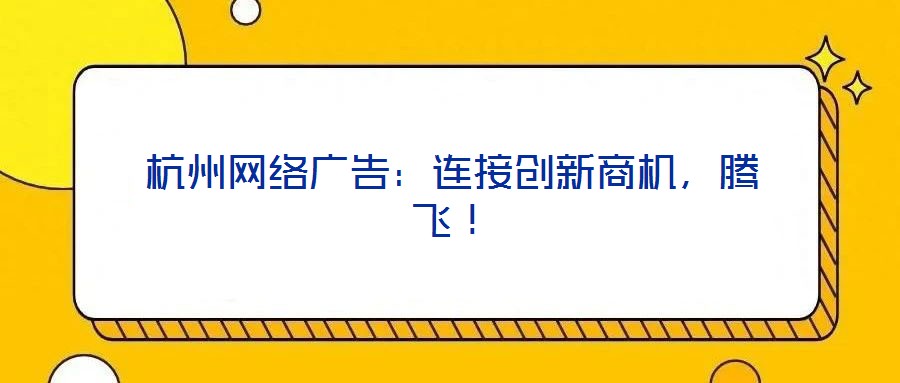 杭州網(wǎng)絡(luò)廣告：連接創(chuàng)新商機，騰飛！