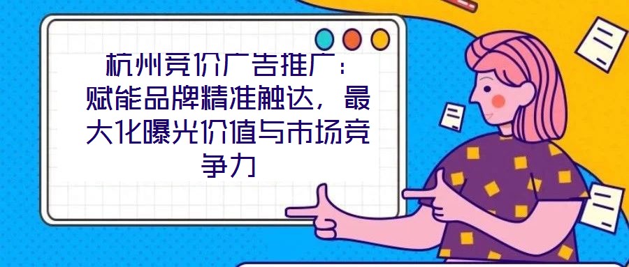  杭州競(jìng)價(jià)廣告推廣：賦能品牌精準(zhǔn)觸達(dá)，最大化曝光價(jià)值與市場(chǎng)競(jìng)爭(zhēng)力