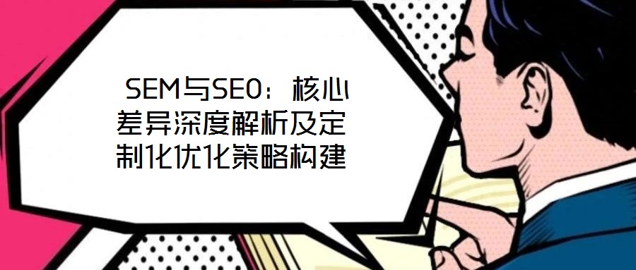  SEM與SEO：核心差異深度解析及定制化優(yōu)化策略構建