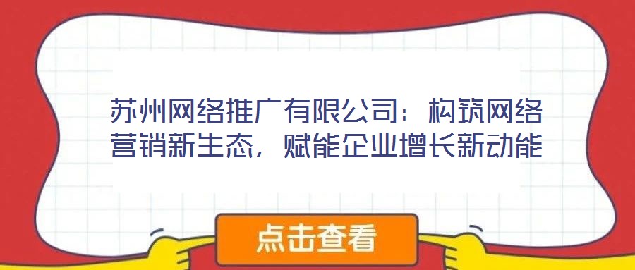 蘇州網(wǎng)絡(luò)推廣有限公司：構(gòu)筑網(wǎng)絡(luò)營銷新生態(tài)，賦能企業(yè)增長新動能
