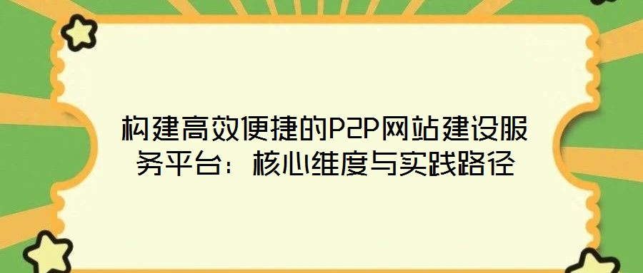 構(gòu)建高效便捷的P2P網(wǎng)站建設(shè)服務(wù)平臺：核心維度與實踐路徑