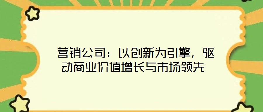  營銷公司：以創(chuàng)新為引擎，驅動商業(yè)價值增長與市場領先