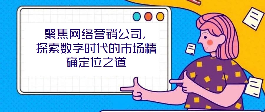  聚焦網(wǎng)絡(luò)營銷公司，探索數(shù)字時(shí)代的市場精確定位之道