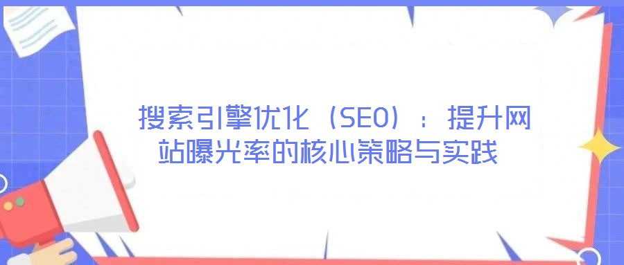  搜索引擎優(yōu)化（SEO）：提升網(wǎng)站曝光率的核心策略與實(shí)踐