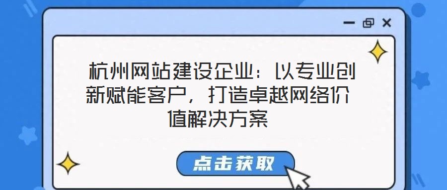  杭州網(wǎng)站建設企業(yè)：以專業(yè)創(chuàng)新賦能客戶，打造卓越網(wǎng)絡價值解決方案