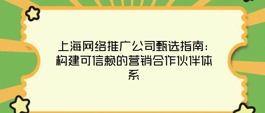  上海網(wǎng)絡(luò)推廣公司甄選指南：構(gòu)建可信賴的營銷合作伙伴體系