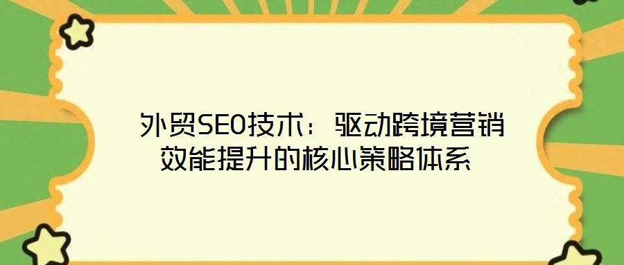  外貿(mào)SEO技術：驅動跨境營銷效能提升的核心策略體系