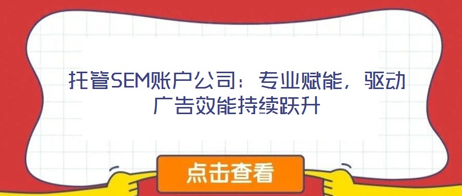 托管SEM賬戶公司：專業(yè)賦能，驅(qū)動(dòng)廣告效能持續(xù)躍升