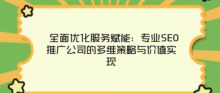  全面優(yōu)化服務賦能：專業(yè)SEO推廣公司的多維策略與價值實現(xiàn)