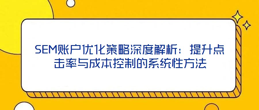 SEM賬戶優(yōu)化策略深度解析：提升點(diǎn)擊率與成本控制的系統(tǒng)性方法