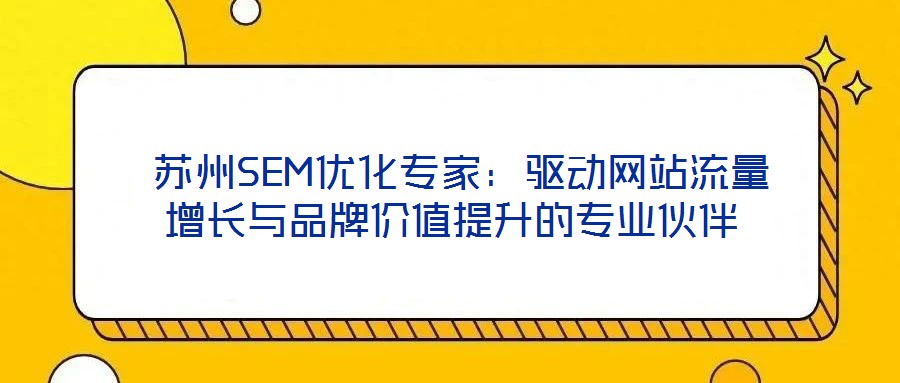  蘇州SEM優(yōu)化專家：驅(qū)動(dòng)網(wǎng)站流量增長(zhǎng)與品牌價(jià)值提升的專業(yè)伙伴