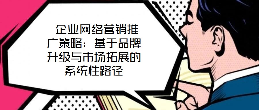  企業(yè)網(wǎng)絡(luò)營銷推廣策略：基于品牌升級與市場拓展的系統(tǒng)性路徑