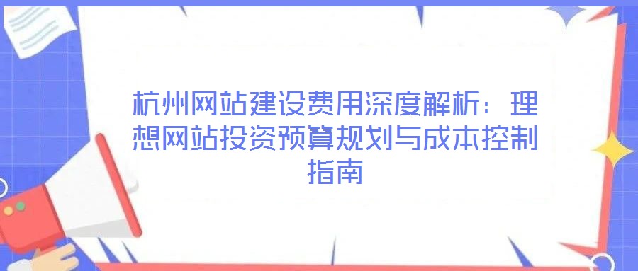 杭州網(wǎng)站建設(shè)費(fèi)用深度解析：理想網(wǎng)站投資預(yù)算規(guī)劃與成本控制指南