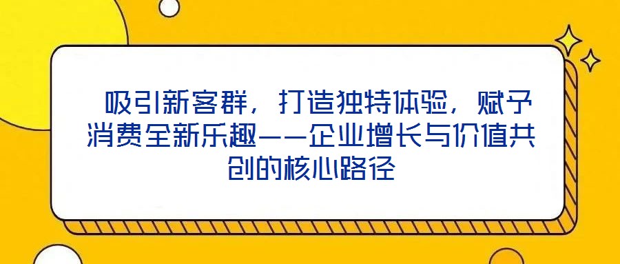  吸引新客群，打造獨(dú)特體驗(yàn)，賦予消費(fèi)全新樂趣——企業(yè)增長與價值共創(chuàng)的核心路徑