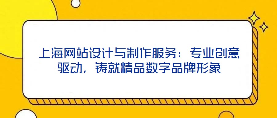 上海網(wǎng)站設(shè)計(jì)與制作服務(wù)：專業(yè)創(chuàng)意驅(qū)動(dòng)，鑄就精品數(shù)字品牌形象