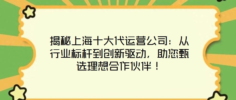 揭秘上海十大代運營公司：從行業(yè)標(biāo)桿到創(chuàng)新驅(qū)動，助您甄選理想合作伙伴！
